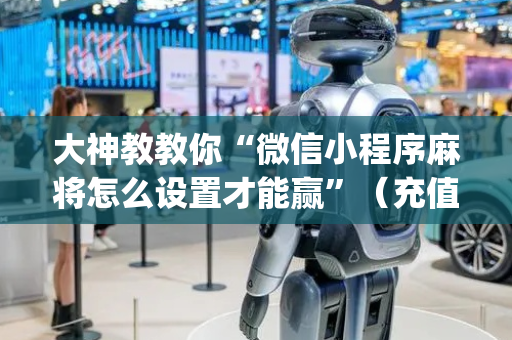 大神教教你“微信小程序麻将怎么设置才能赢”（充值会提高胜率么)