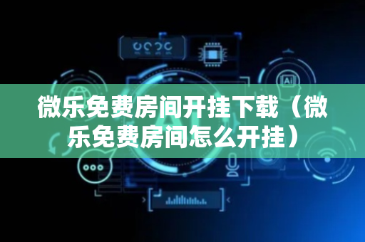 微乐免费房间开挂下载（微乐免费房间怎么开挂）
