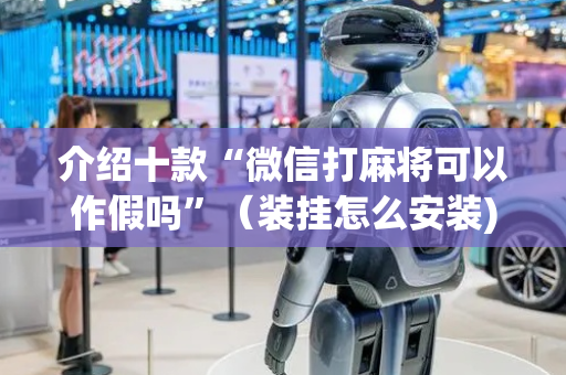 介绍十款“微信打麻将可以作假吗”（装挂怎么安装)