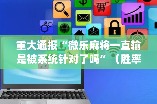 重大通报“微乐麻将一直输是被系统针对了吗”（胜率到哪调)