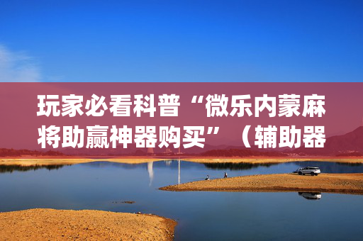 玩家必看科普“微乐内蒙麻将助赢神器购买”（辅助器通用版)