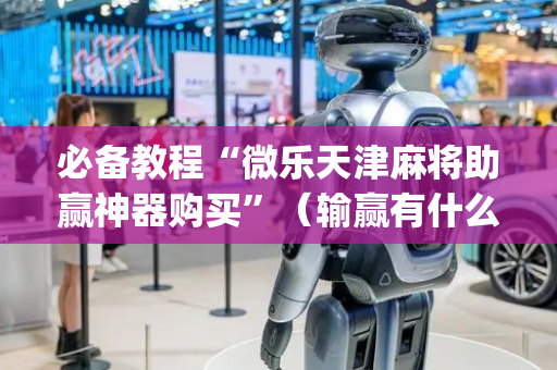 必备教程“微乐天津麻将助赢神器购买”（输赢有什么规律)