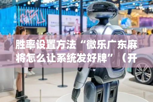 胜率设置方法“微乐广东麻将怎么让系统发好牌”（开挂辅助器插件)
