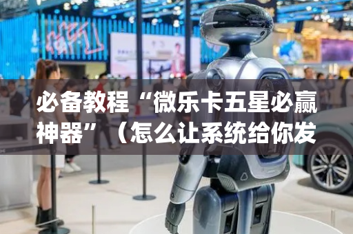 必备教程“微乐卡五星必赢神器”（怎么让系统给你发好牌)