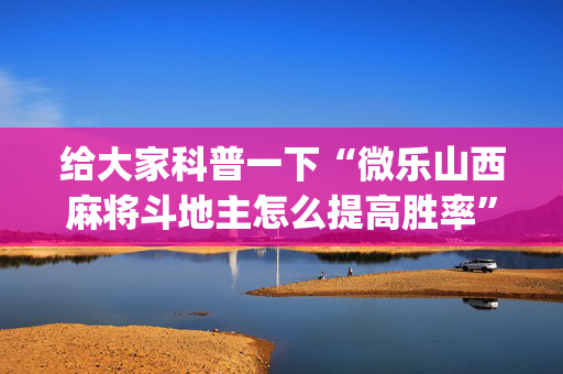 给大家科普一下“微乐山西麻将斗地主怎么提高胜率”（怎么增加胜率)