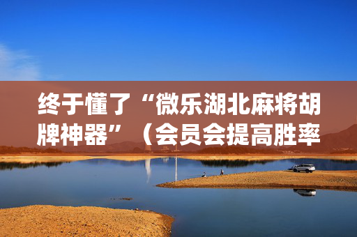 终于懂了“微乐湖北麻将胡牌神器”（会员会提高胜率吗)