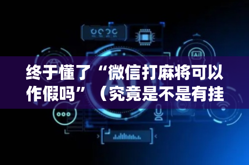 终于懂了“微信打麻将可以作假吗”（究竟是不是有挂)