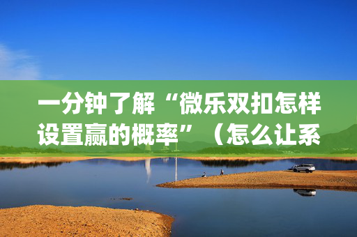 一分钟了解“微乐双扣怎样设置赢的概率”（怎么让系统给你发好牌)