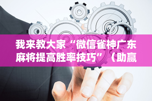 我来教大家“微信雀神广东麻将提高胜率技巧”（助赢神器购买)