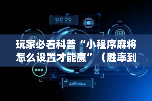 玩家必看科普“小程序麻将怎么设置才能赢”（胜率到哪调)
