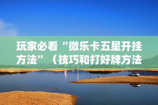 玩家必看“微乐卡五星开挂方法”（技巧和打好牌方法)