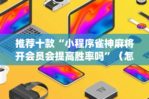推荐十款“小程序雀神麻将开会员会提高胜率吗”（怎么设置能有好牌)
