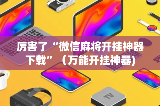厉害了“微信麻将开挂神器下载”（万能开挂神器)