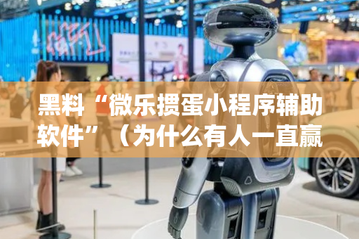 黑料“微乐掼蛋小程序辅助软件”（为什么有人一直赢)