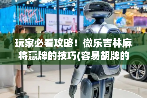 玩家必看攻略！微乐吉林麻将赢牌的技巧(容易胡牌的技巧)