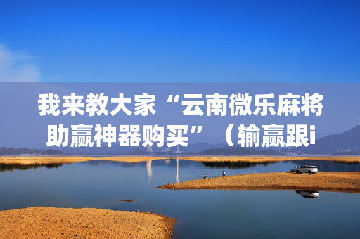 我来教大家“云南微乐麻将助赢神器购买”（输赢跟id号有关系吗)
