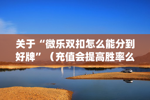 关于“微乐双扣怎么能分到好牌”（充值会提高胜率么)