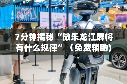 7分钟揭秘“微乐龙江麻将有什么规律”（免费辅助)