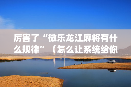 厉害了“微乐龙江麻将有什么规律”（怎么让系统给你发好牌)
