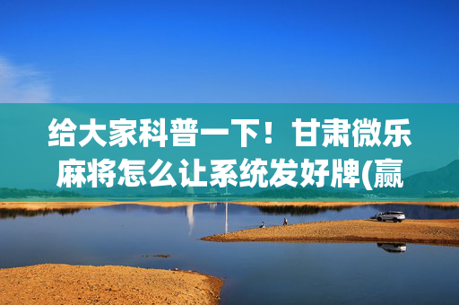 给大家科普一下！甘肃微乐麻将怎么让系统发好牌(赢牌技巧插件安装)