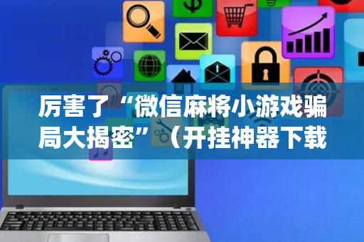 厉害了“微信麻将小游戏骗局大揭密”（开挂神器下载)