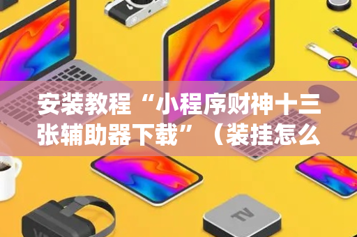 安装教程“小程序财神十三张辅助器下载”（装挂怎么安装)