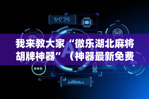 我来教大家“微乐湖北麻将胡牌神器”（神器最新免费)