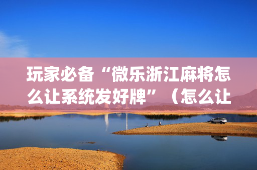 玩家必备“微乐浙江麻将怎么让系统发好牌”（怎么让系统给你发好牌)