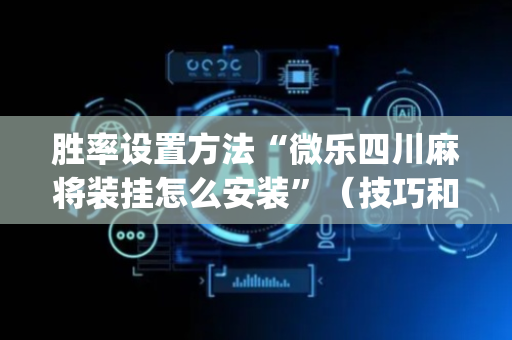 胜率设置方法“微乐四川麻将装挂怎么安装”（技巧和打好牌方法)