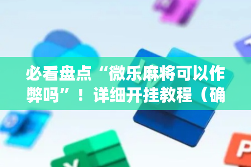 必看盘点“微乐麻将可以作弊吗”！详细开挂教程（确实真的有挂)-抖音