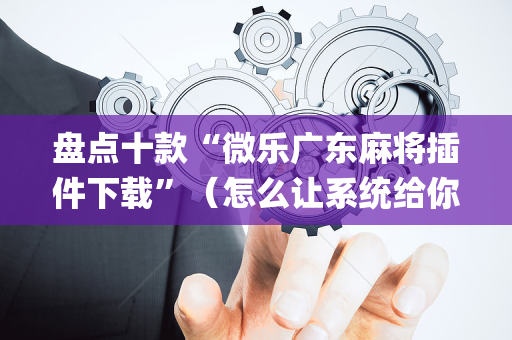 盘点十款“微乐广东麻将插件下载”（怎么让系统给你发好牌)