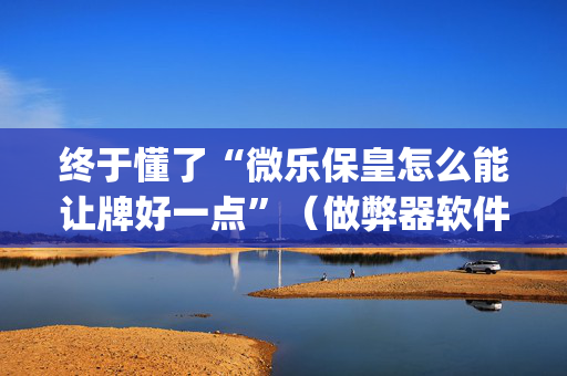 终于懂了“微乐保皇怎么能让牌好一点”（做弊器软件下载)