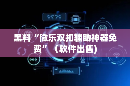 黑料“微乐双扣辅助神器免费”（软件出售)