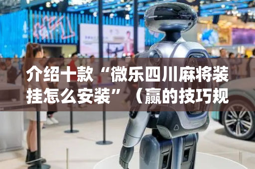 介绍十款“微乐四川麻将装挂怎么安装”（赢的技巧规律)