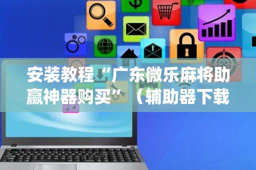 安装教程“广东微乐麻将助赢神器购买”（辅助器下载)