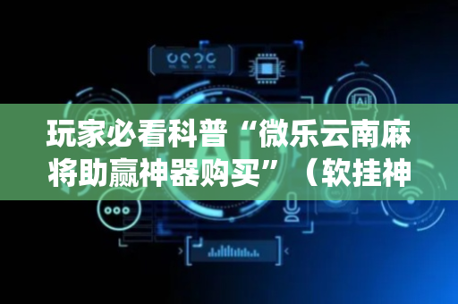 玩家必看科普“微乐云南麻将助赢神器购买”（软挂神器)