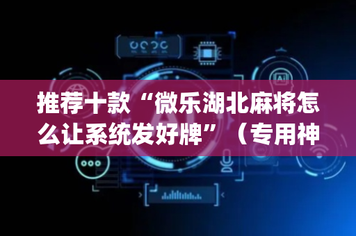 推荐十款“微乐湖北麻将怎么让系统发好牌”（专用神器)