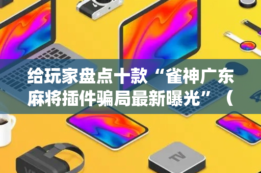 给玩家盘点十款“雀神广东麻将插件骗局最新曝光”（究竟是不是有挂)