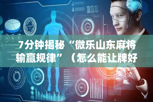 7分钟揭秘“微乐山东麻将输赢规律”（怎么能让牌好一点)