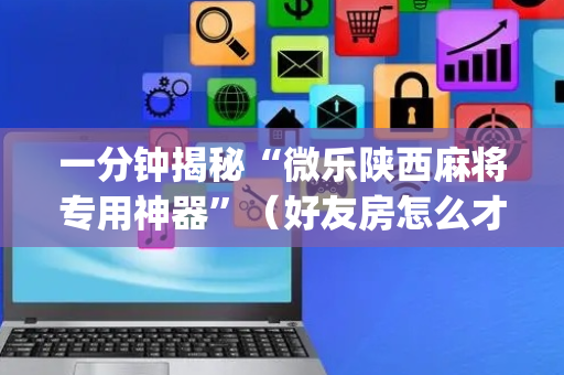 一分钟揭秘“微乐陕西麻将专用神器”（好友房怎么才能赢)