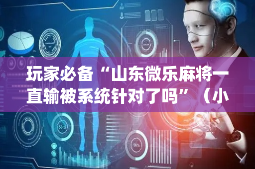 玩家必备“山东微乐麻将一直输被系统针对了吗”（小程序怎么才会赢)