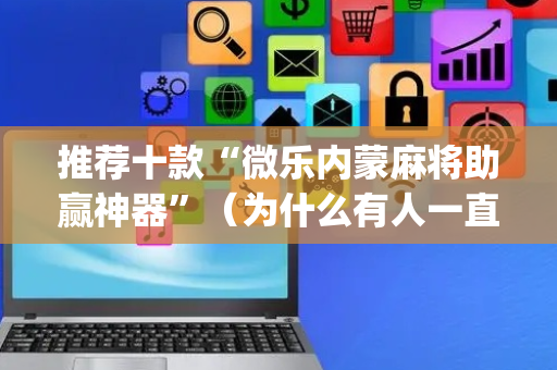 推荐十款“微乐内蒙麻将助赢神器”（为什么有人一直赢)