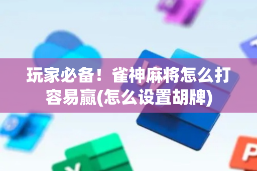 玩家必备！雀神麻将怎么打容易赢(怎么设置胡牌)