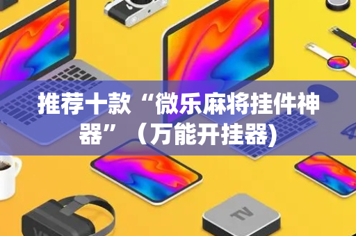 推荐十款“微乐麻将挂件神器”（万能开挂器)