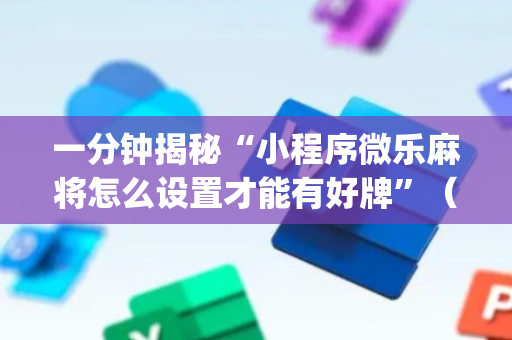 一分钟揭秘“小程序微乐麻将怎么设置才能有好牌”（插件开挂免费AI)