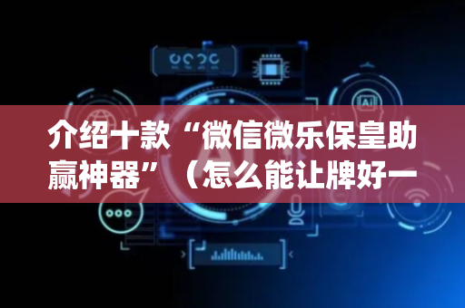 介绍十款“微信微乐保皇助赢神器”（怎么能让牌好一点)