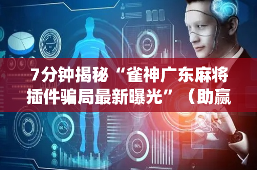 7分钟揭秘“雀神广东麻将插件骗局最新曝光”（助赢神器购买)