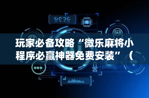 玩家必备攻略“微乐麻将小程序必赢神器免费安装”（怎么设置能有好牌)