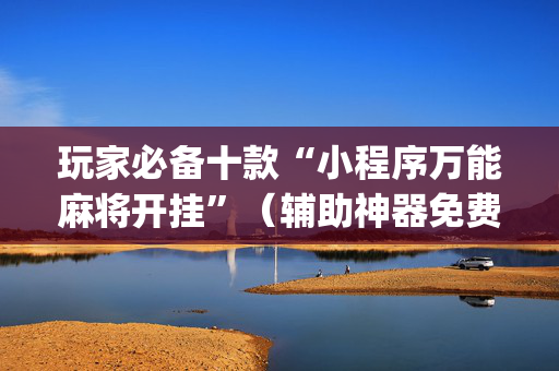 玩家必备十款“小程序万能麻将开挂”（辅助神器免费)