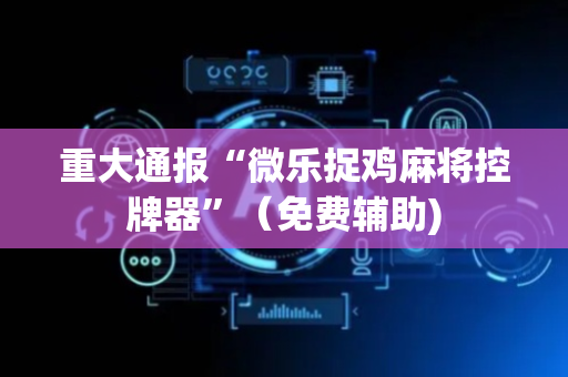 重大通报“微乐捉鸡麻将控牌器”（免费辅助)